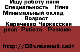 Ищу работу няни . › Специальность ­ Няня › Минимальный оклад ­ 1 000 › Возраст ­ 35 - Карачаево-Черкесская респ. Работа » Резюме   